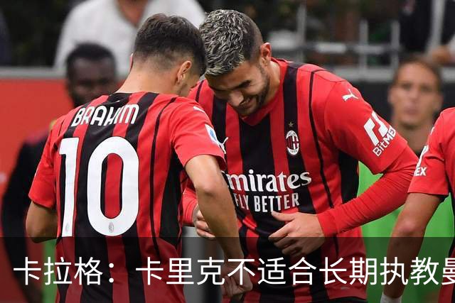 卡拉格：卡里克不适合长期执教曼联，但当前辞退令人无法理解