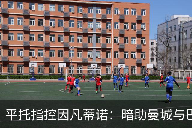 平托指控因凡蒂诺：暗助曼城与巴黎规避惩罚