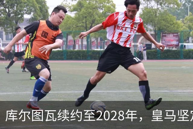 库尔图瓦续约至2028年，皇马坚定不移支持其门将地位