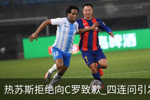 热苏斯拒绝向C罗致歉 四连问引发广泛关注