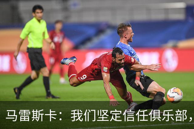 马雷斯卡：我们坚定信任俱乐部，专注于足球使命